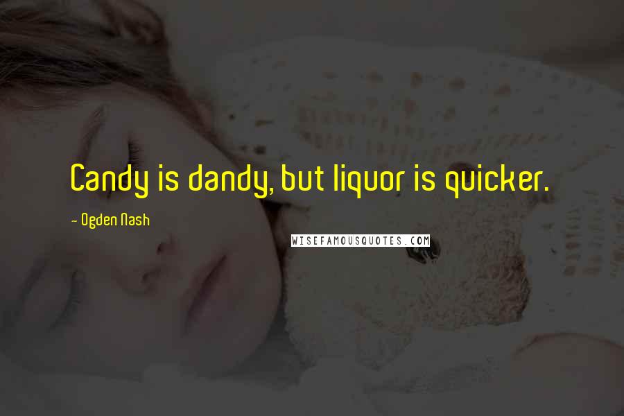 Ogden Nash Quotes: Candy is dandy, but liquor is quicker.