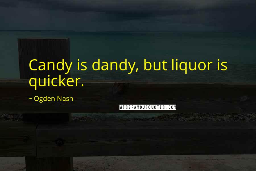 Ogden Nash Quotes: Candy is dandy, but liquor is quicker.