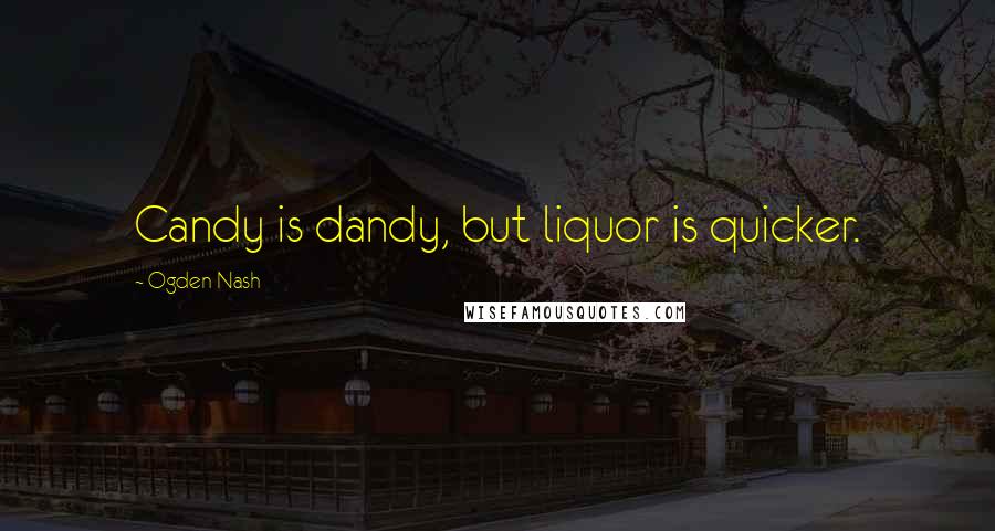 Ogden Nash Quotes: Candy is dandy, but liquor is quicker.