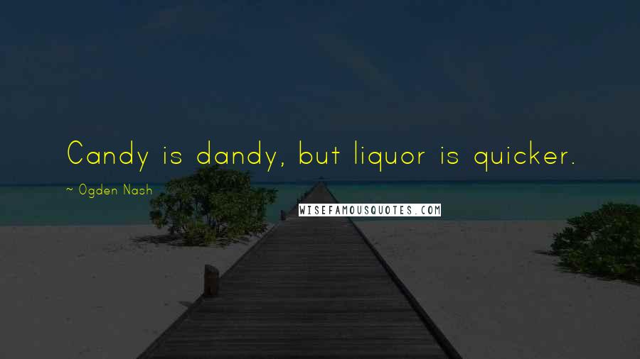 Ogden Nash Quotes: Candy is dandy, but liquor is quicker.
