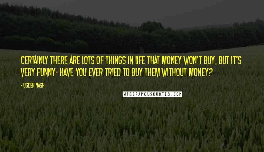 Ogden Nash Quotes: Certainly there are lots of things in life that money won't buy, but it's very funny- Have you ever tried to buy them without money?