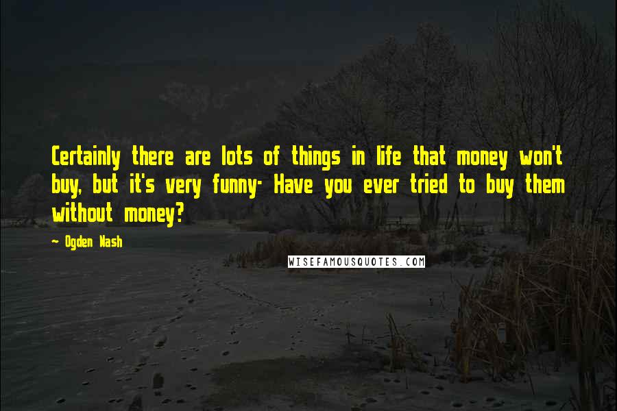 Ogden Nash Quotes: Certainly there are lots of things in life that money won't buy, but it's very funny- Have you ever tried to buy them without money?