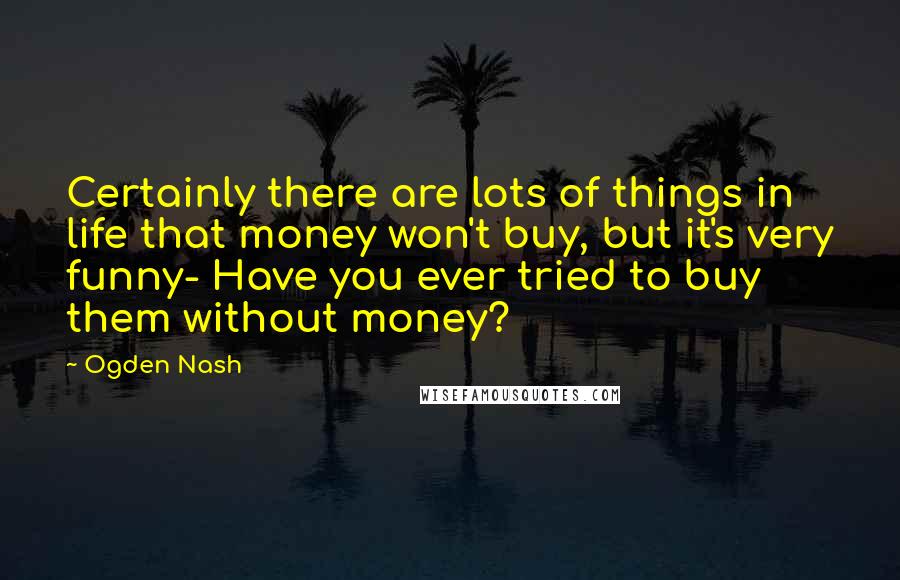 Ogden Nash Quotes: Certainly there are lots of things in life that money won't buy, but it's very funny- Have you ever tried to buy them without money?