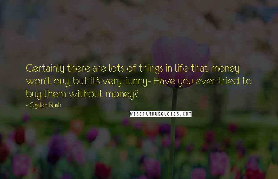 Ogden Nash Quotes: Certainly there are lots of things in life that money won't buy, but it's very funny- Have you ever tried to buy them without money?