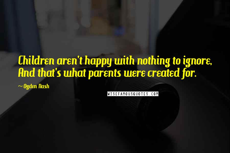 Ogden Nash Quotes: Children aren't happy with nothing to ignore, And that's what parents were created for.