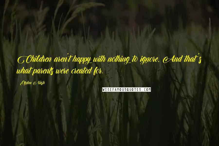 Ogden Nash Quotes: Children aren't happy with nothing to ignore, And that's what parents were created for.