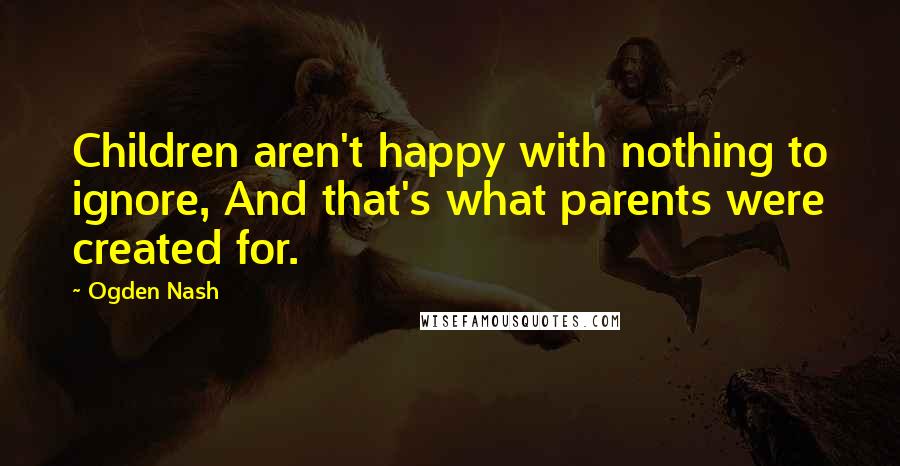 Ogden Nash Quotes: Children aren't happy with nothing to ignore, And that's what parents were created for.