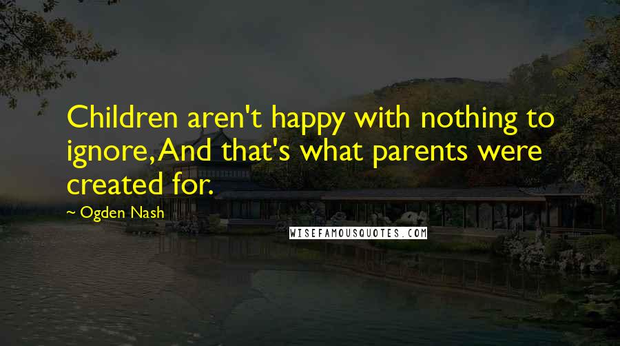 Ogden Nash Quotes: Children aren't happy with nothing to ignore, And that's what parents were created for.