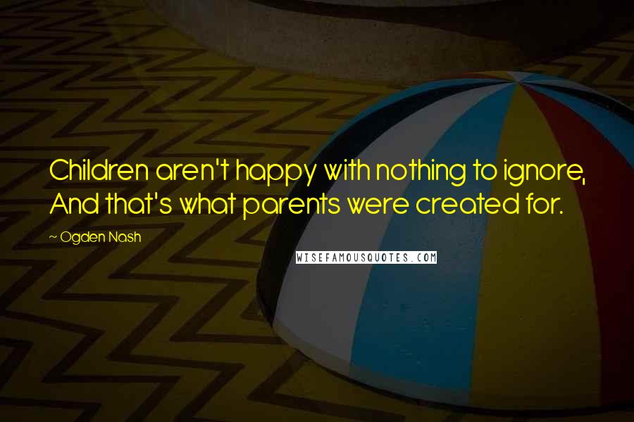 Ogden Nash Quotes: Children aren't happy with nothing to ignore, And that's what parents were created for.