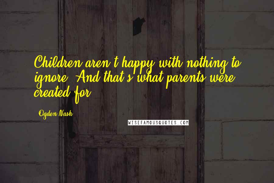 Ogden Nash Quotes: Children aren't happy with nothing to ignore, And that's what parents were created for.