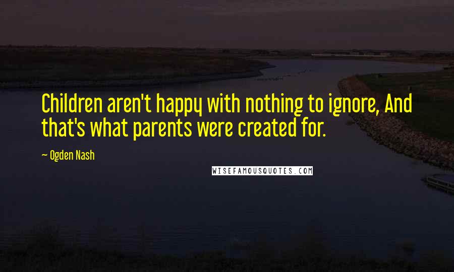 Ogden Nash Quotes: Children aren't happy with nothing to ignore, And that's what parents were created for.