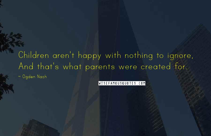 Ogden Nash Quotes: Children aren't happy with nothing to ignore, And that's what parents were created for.