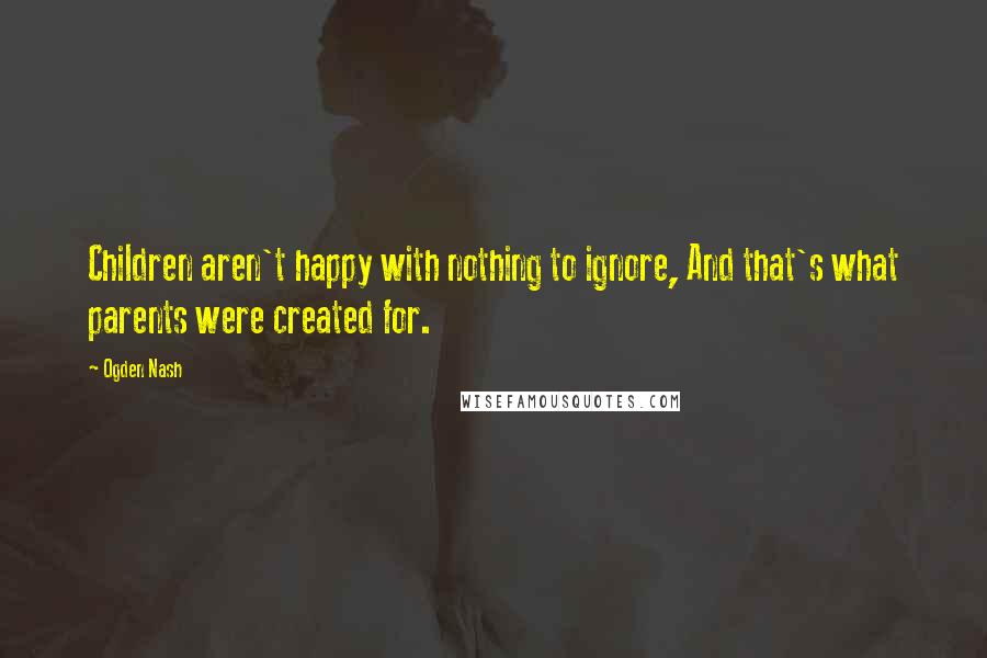 Ogden Nash Quotes: Children aren't happy with nothing to ignore, And that's what parents were created for.