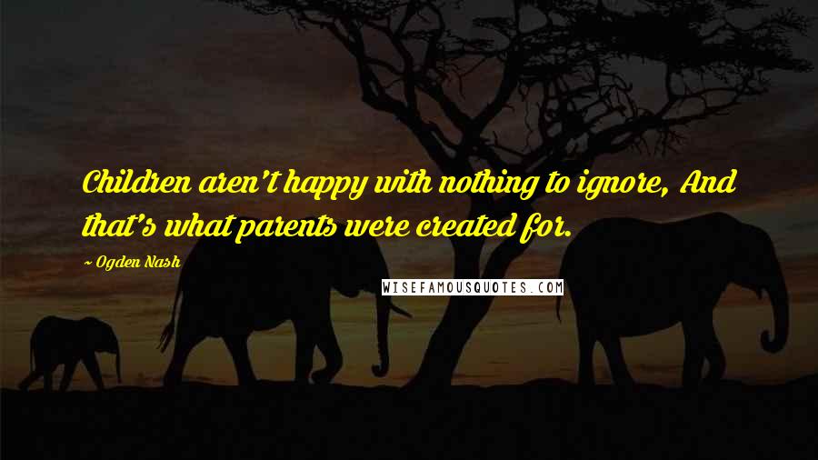 Ogden Nash Quotes: Children aren't happy with nothing to ignore, And that's what parents were created for.