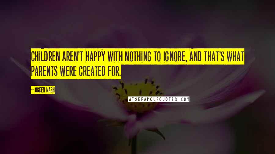 Ogden Nash Quotes: Children aren't happy with nothing to ignore, And that's what parents were created for.