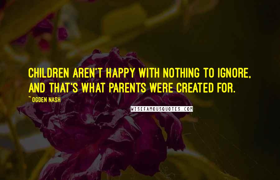 Ogden Nash Quotes: Children aren't happy with nothing to ignore, And that's what parents were created for.