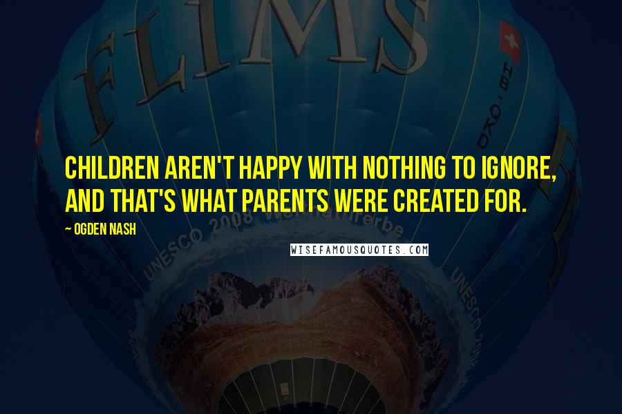 Ogden Nash Quotes: Children aren't happy with nothing to ignore, And that's what parents were created for.