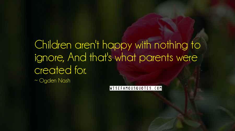 Ogden Nash Quotes: Children aren't happy with nothing to ignore, And that's what parents were created for.