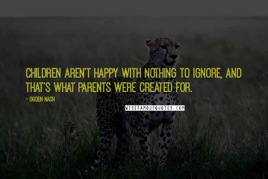 Ogden Nash Quotes: Children aren't happy with nothing to ignore, And that's what parents were created for.