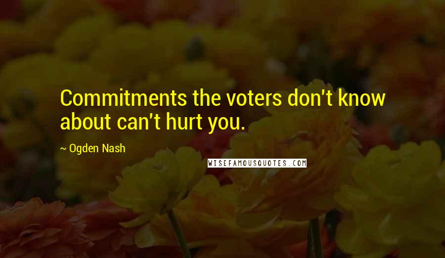 Ogden Nash Quotes: Commitments the voters don't know about can't hurt you.