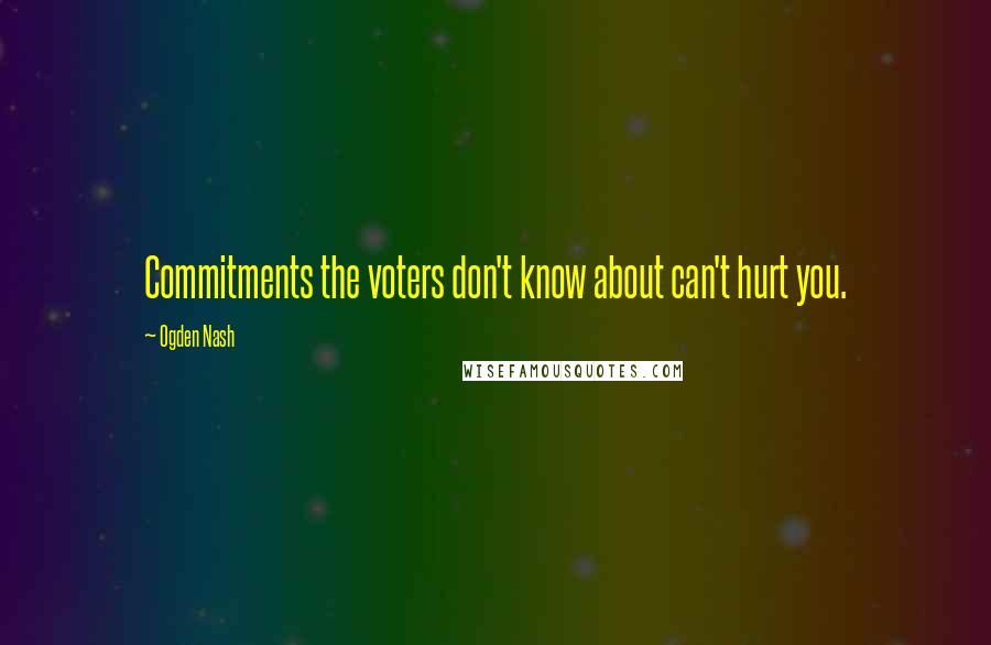 Ogden Nash Quotes: Commitments the voters don't know about can't hurt you.