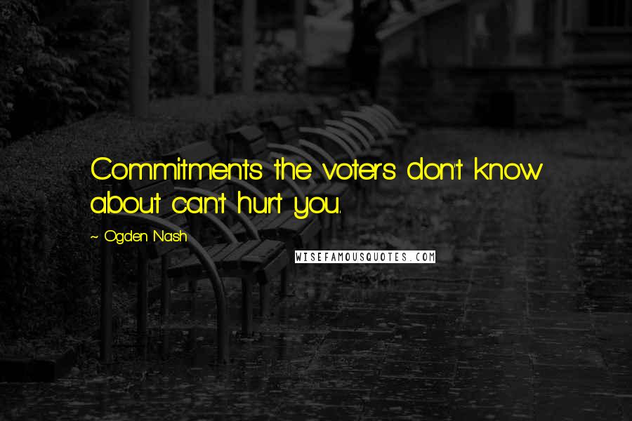 Ogden Nash Quotes: Commitments the voters don't know about can't hurt you.