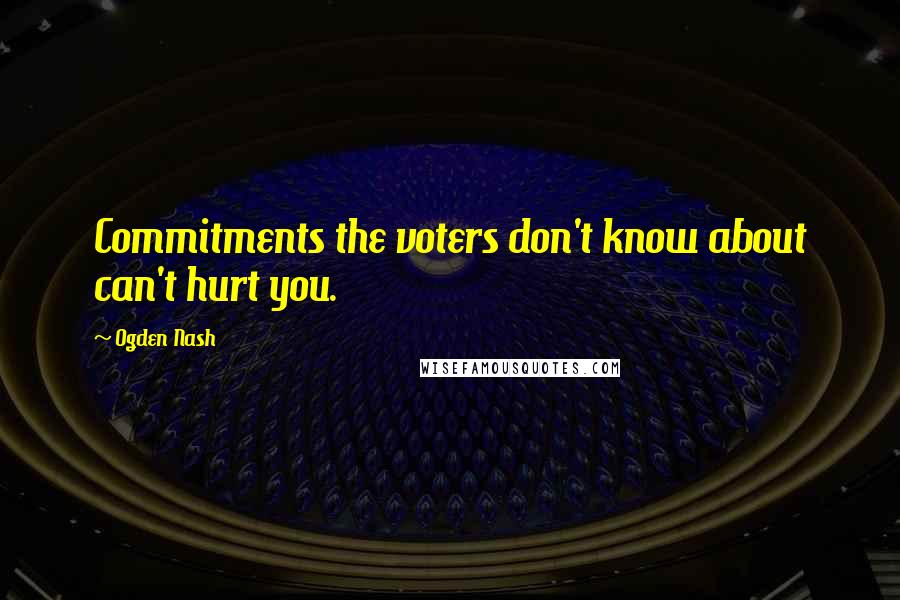 Ogden Nash Quotes: Commitments the voters don't know about can't hurt you.