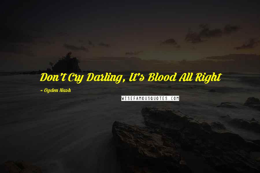 Ogden Nash Quotes: Don't Cry Darling, It's Blood All Right