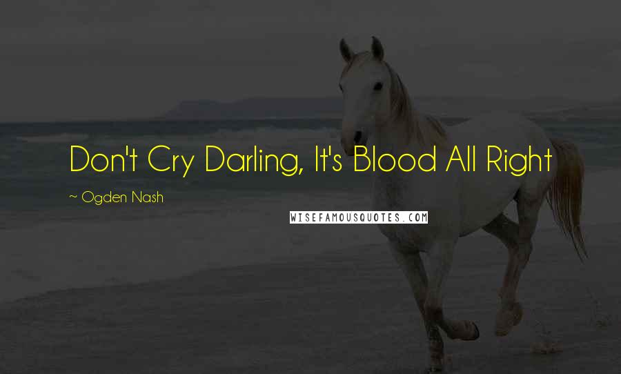 Ogden Nash Quotes: Don't Cry Darling, It's Blood All Right