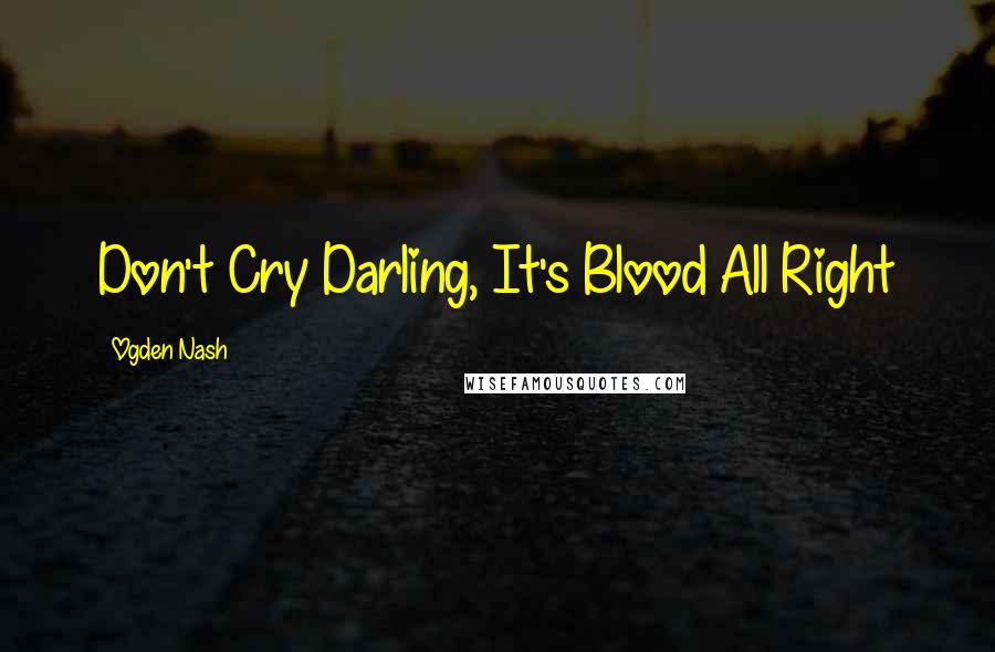 Ogden Nash Quotes: Don't Cry Darling, It's Blood All Right