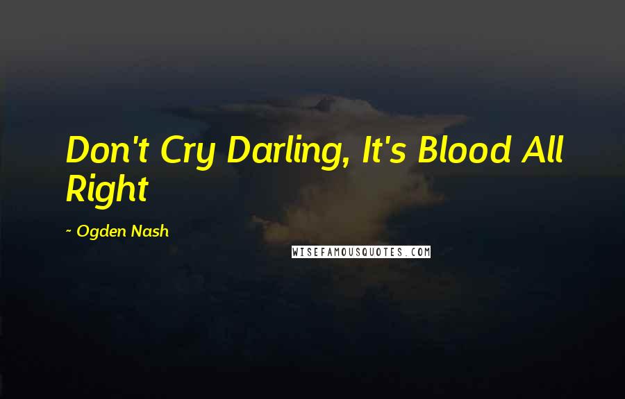 Ogden Nash Quotes: Don't Cry Darling, It's Blood All Right