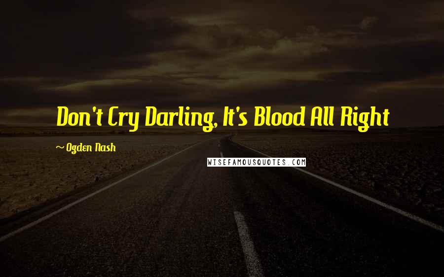 Ogden Nash Quotes: Don't Cry Darling, It's Blood All Right