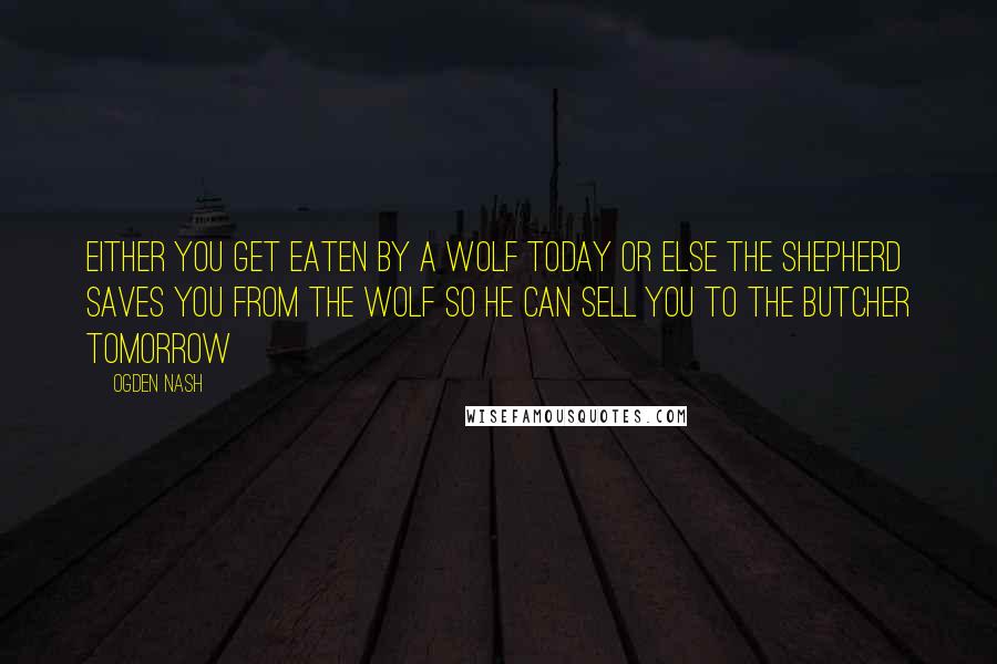 Ogden Nash Quotes: Either you get eaten by a wolf today or else the shepherd saves you from the wolf so he can sell you to the butcher tomorrow