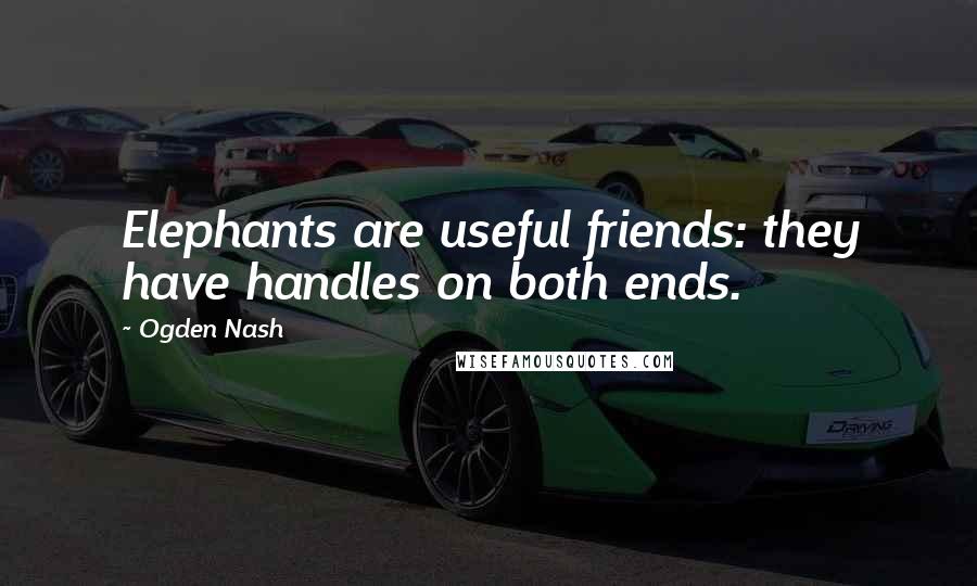 Ogden Nash Quotes: Elephants are useful friends: they have handles on both ends.