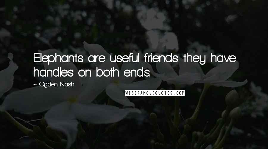 Ogden Nash Quotes: Elephants are useful friends: they have handles on both ends.