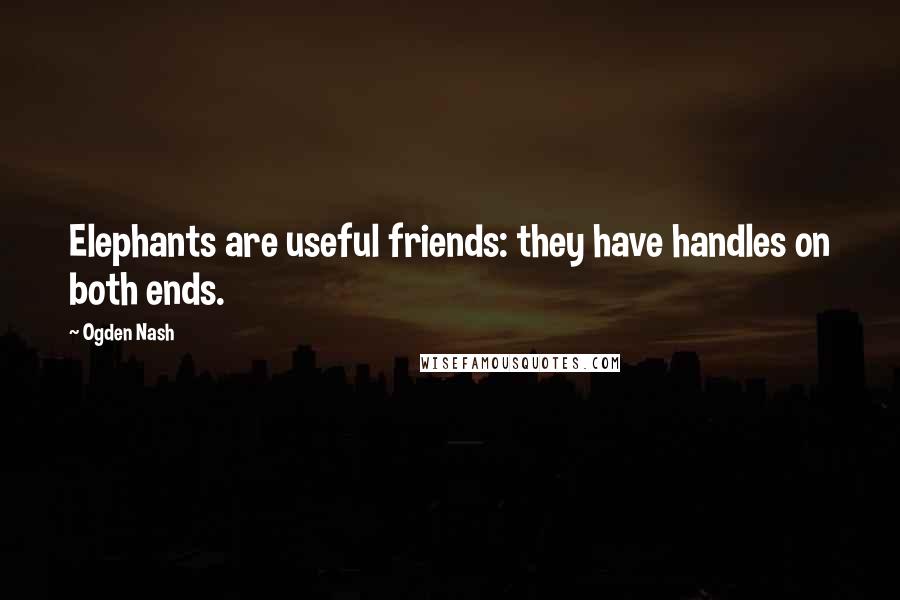 Ogden Nash Quotes: Elephants are useful friends: they have handles on both ends.