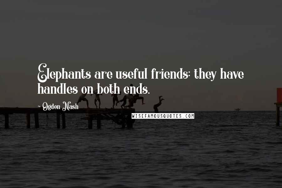 Ogden Nash Quotes: Elephants are useful friends: they have handles on both ends.
