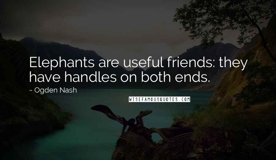 Ogden Nash Quotes: Elephants are useful friends: they have handles on both ends.