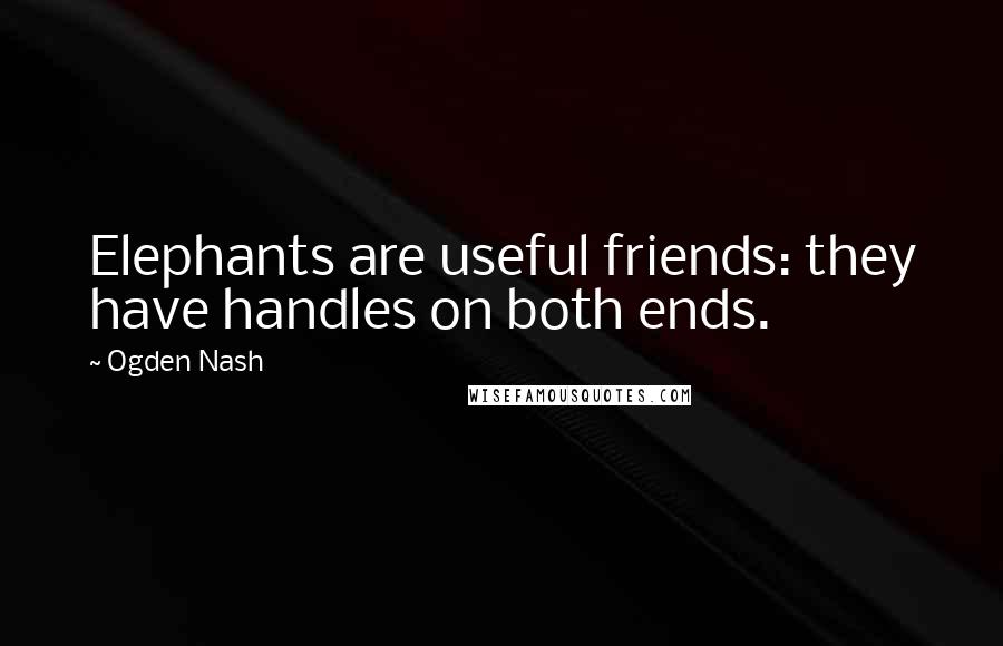 Ogden Nash Quotes: Elephants are useful friends: they have handles on both ends.