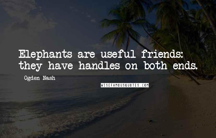 Ogden Nash Quotes: Elephants are useful friends: they have handles on both ends.