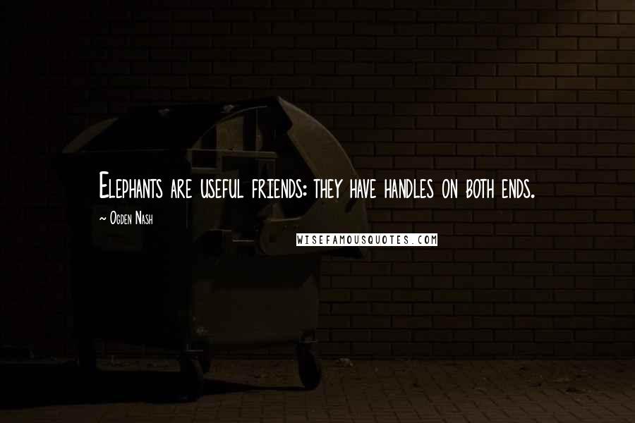 Ogden Nash Quotes: Elephants are useful friends: they have handles on both ends.