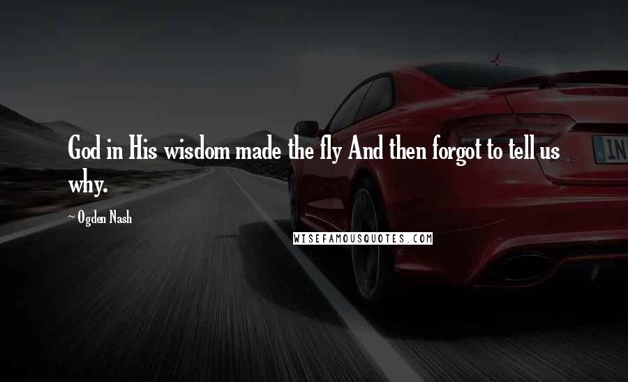 Ogden Nash Quotes: God in His wisdom made the fly And then forgot to tell us why.