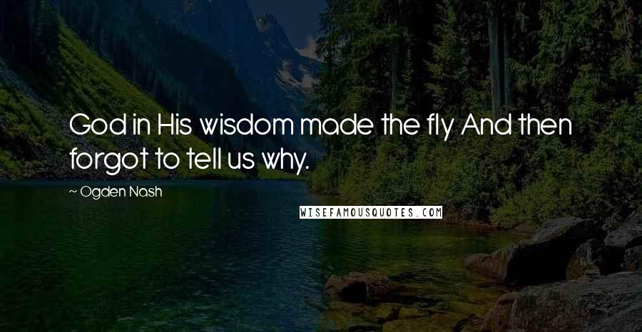 Ogden Nash Quotes: God in His wisdom made the fly And then forgot to tell us why.