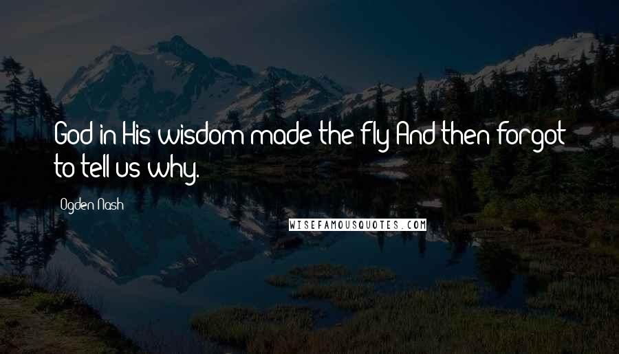 Ogden Nash Quotes: God in His wisdom made the fly And then forgot to tell us why.