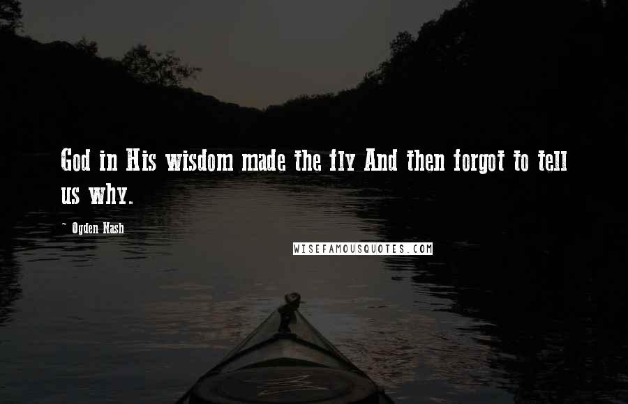 Ogden Nash Quotes: God in His wisdom made the fly And then forgot to tell us why.