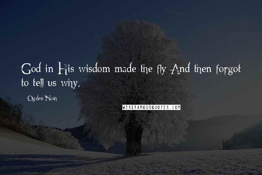 Ogden Nash Quotes: God in His wisdom made the fly And then forgot to tell us why.