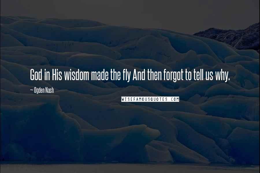 Ogden Nash Quotes: God in His wisdom made the fly And then forgot to tell us why.