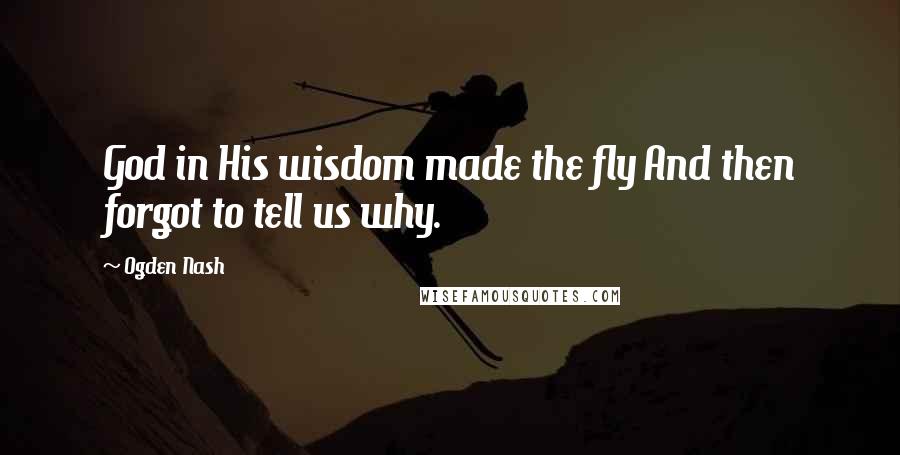 Ogden Nash Quotes: God in His wisdom made the fly And then forgot to tell us why.