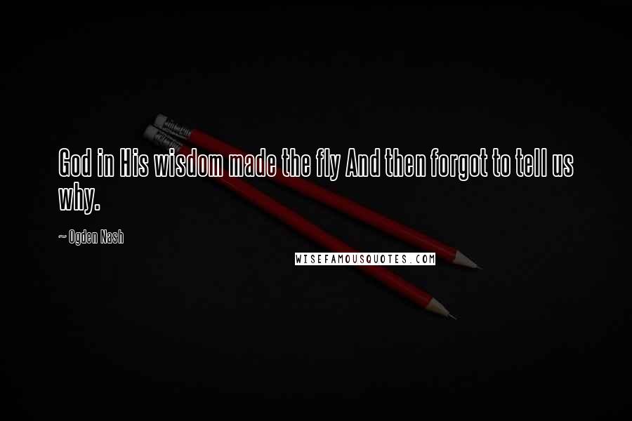 Ogden Nash Quotes: God in His wisdom made the fly And then forgot to tell us why.