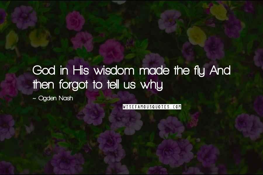 Ogden Nash Quotes: God in His wisdom made the fly And then forgot to tell us why.